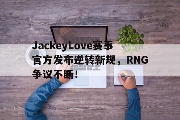 YABO-关于JackeyLove赛事官方发布逆转新规，RNG争议不断！的信息